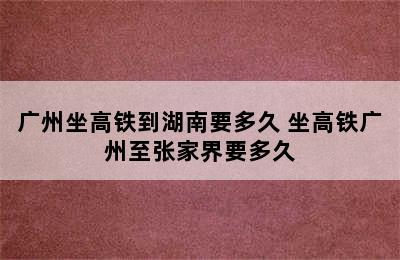 广州坐高铁到湖南要多久 坐高铁广州至张家界要多久